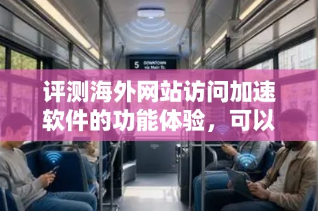 评测海外网站访问加速软件的功能体验，可以从以下几个关键方面进行全面评估，以帮助用户更好地理解其功能和性能