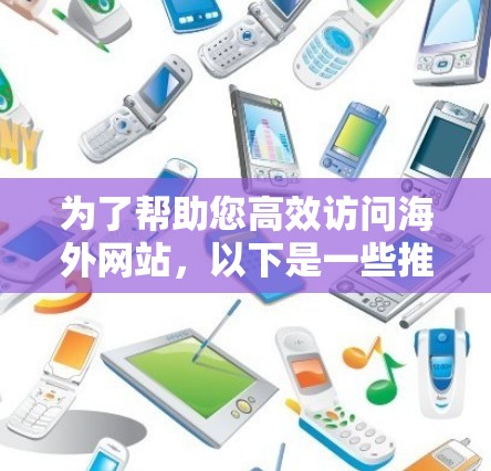 为了帮助您高效访问海外网站,以下是一些推荐的海外网站访问加速软件,根据您的需求和设备类型进行推荐 为了帮助您高效访问海外网站,以下是一些推荐的海外网站访问加速软件,根据您的需求和设备类型进行推荐
