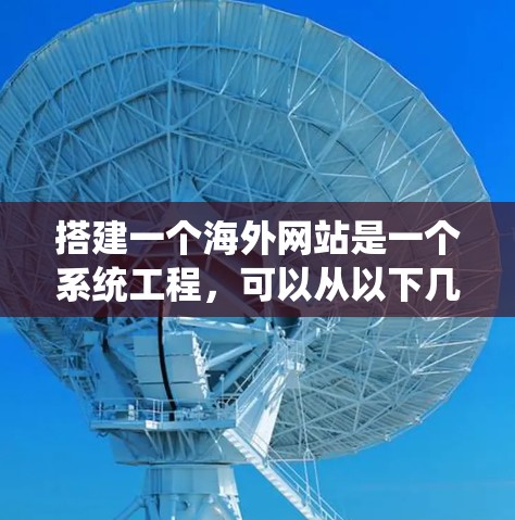 搭建一个海外网站是一个系统工程,可以从以下几个步骤开始 搭建一个海外网站是一个系统工程,可以从以下几个步骤开始