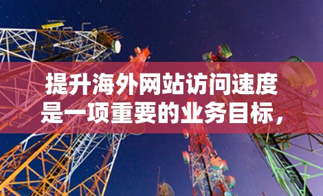 提升海外网站访问速度是一项重要的业务目标,可以从多个方面进行优化。以下是一个全面的方案,涵盖技术、设计、用户体验以及持续优化等方面 提升海外网站访问速度是一项重要的业务目标,可以从多个方面进行优化。以下是一个全面的方案,涵盖技术、设计、用户体验以及持续优化等方面
