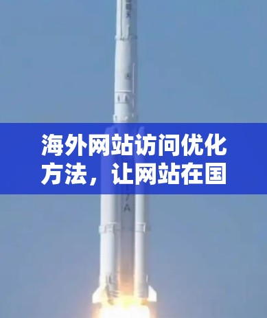 海外网站访问优化方法,让网站在国际市场中脱颖而出 海外网站访问优化方法,让网站在国际市场中脱颖而出