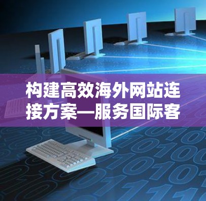 构建高效海外网站连接方案—服务国际客户