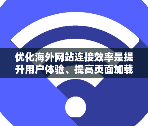 优化海外网站连接效率是提升用户体验、提高页面加载速度并优化搜索引擎排名的重要步骤。以下是一个详细的连接优化方案，涵盖基础优化、技术细节以及高级优化阶段