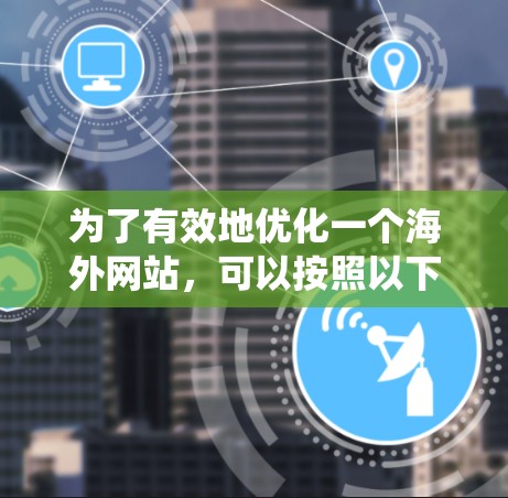 为了有效地优化一个海外网站，可以按照以下步骤进行系统性的优化