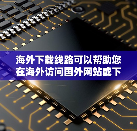 海外下载线路可以帮助您在海外访问国外网站或下载资源。以下是一些常见的问题及建议 海外下载线路可以帮助您在海外访问国外网站或下载资源。以下是一些常见的问题及建议