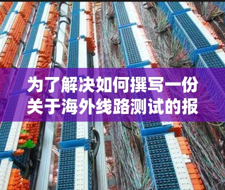 为了解决如何撰写一份关于海外线路测试的报告,以下是一个清晰的结构化指南,帮助您系统地完成任务 为了解决如何撰写一份关于海外线路测试的报告,以下是一个清晰的结构化指南,帮助您系统地完成任务