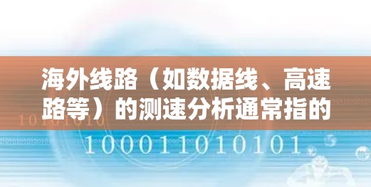 海外线路（如数据线、高速路等）的测速分析通常指的是对这些线路进行测试，以评估其在不同速度条件下的表现和安全性。以下是一些可能涉及的关键因素和分析点