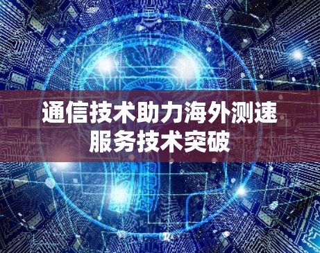 通信技术助力海外测速服务技术突破