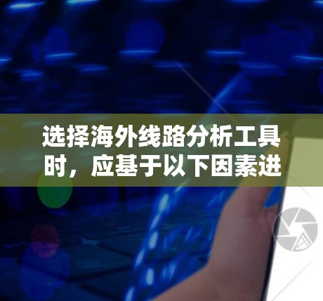 选择海外线路分析工具时，应基于以下因素进行评估