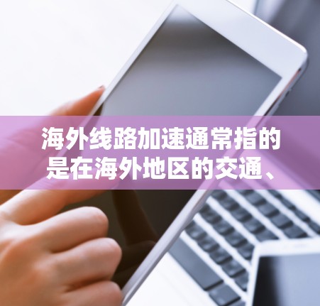 海外线路加速通常指的是在海外地区的交通、物流和国际旅游中，交通网络和物流效率有了显著的提升。以下是关于海外线路加速的一些信息
