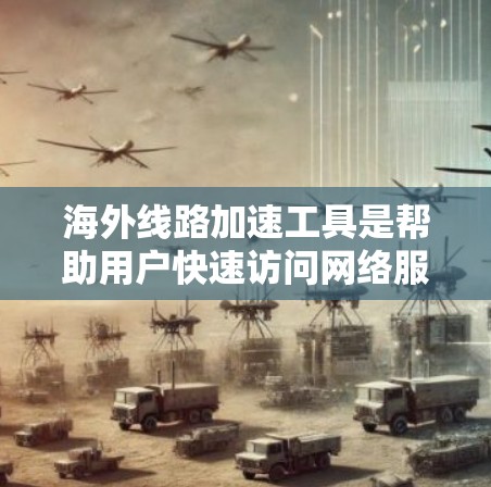 海外线路加速工具是帮助用户快速访问网络服务的工具，通常包括国内和国际的应用程序、网站和软件。以下是一些常见的海外线路加速工具及其特点