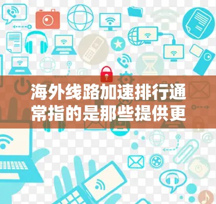 海外线路加速排行通常指的是那些提供更快、更经济、更舒适的选择。以下是一些常见的海外交通方式及其优势，供您参考