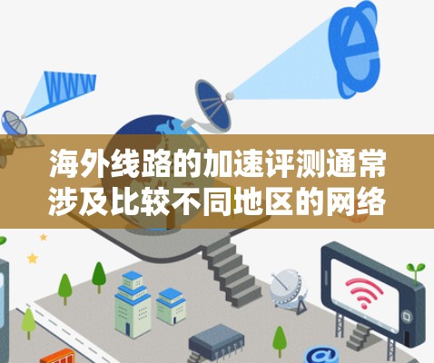 海外线路的加速评测通常涉及比较不同地区的网络环境、服务器配置、带宽、延迟等因素。以下是一些常见的指标和注意事项，帮助你更好地评估海外线路的性能
