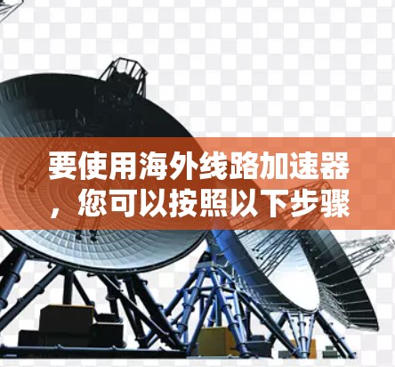要使用海外线路加速器，您可以按照以下步骤进行