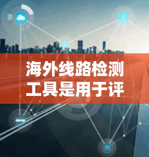 海外线路检测工具是用于评估从中国到海外市场的线路安全性和可靠性,确保产品安全送达目标市场。以下是主要的海外线路检测工具及其特点 海外线路检测工具是用于评估从中国到海外市场的线路安全性和可靠性,确保产品安全送达目标市场。以下是主要的海外线路检测工具及其特点