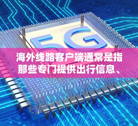 海外线路客户端通常是指那些专门提供出行信息、航班查询和实时交通服务的客户端软件应用。这些应用通常安装在手机或电脑上，用户可以根据需要查看最新的航班信息、实时交通状况、目的地选择以及航班预订等功能