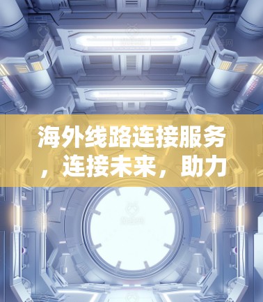 海外线路连接服务,连接未来,助力全球化 海外线路连接服务,连接未来,助力全球化
