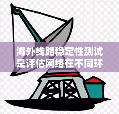 海外线路稳定性测试是评估网络在不同环境和应用下的性能和可靠性的重要方法。以下是对这一主题的详细总结