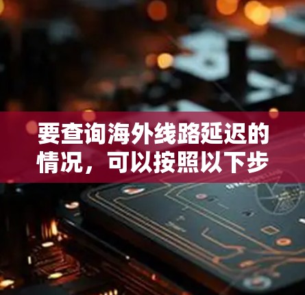 要查询海外线路延迟的情况，可以按照以下步骤操作