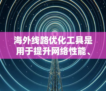 海外线路优化工具是用于提升网络性能、优化网络架构和减少延迟的重要工具，广泛应用于电信、移动和互联网领域。以下是对这些工具的详细分析