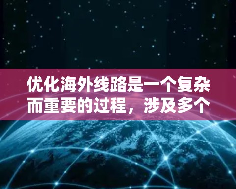 优化海外线路是一个复杂而重要的过程，涉及多个因素和技巧。以下是对这一过程的系统总结