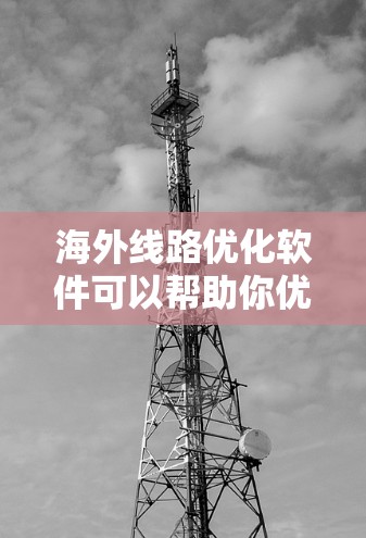海外线路优化软件可以帮助你优化网络性能，减少流量损耗，提高网络稳定性。以下是一些适合海外线路优化的软件推荐