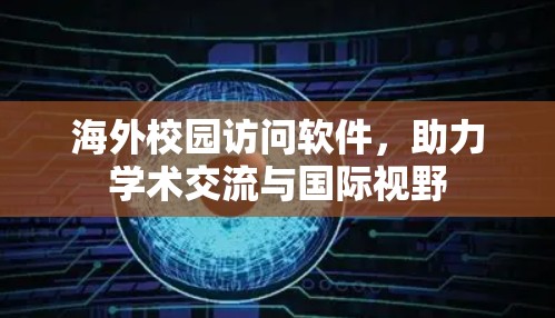 海外校园访问软件,助力学术交流与国际视野 海外校园访问软件,助力学术交流与国际视野