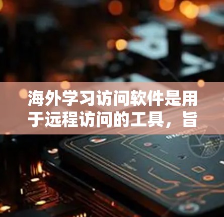海外学习访问软件是用于远程访问的工具，旨在提供高效、安全的访问体验。以下是几种常见的软件及其优势和潜在问题