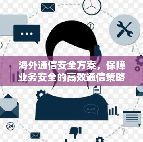 海外通信安全方案，保障业务安全的高效通信策略