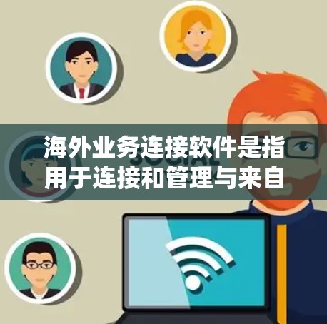 海外业务连接软件是指用于连接和管理与来自其他国家或地区的业务系统的软件工具。这些软件通常旨在统一管理和协调跨国业务的运营，以提高效率和减少风险。以下是一些常见的海外业务连接软件及其特点