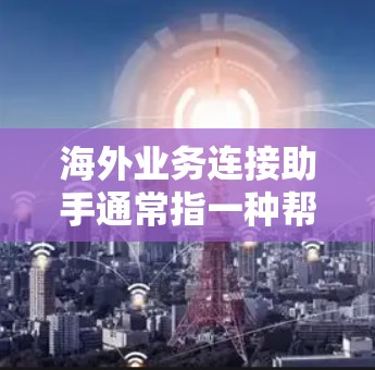 海外业务连接助手通常指一种帮助客户或合作伙伴在海外进行业务连接的工具或服务，旨在简化和优化海外市场管理。以下是一些可能的解释和应用场景