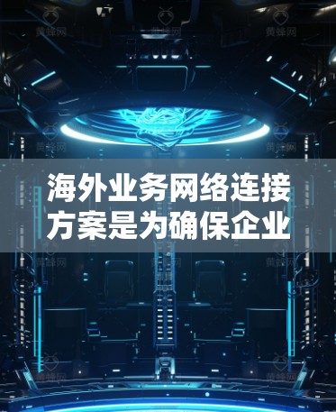 海外业务网络连接方案是为确保企业在全球范围内高效、安全地进行业务连接而设计的网络架构和管理方法。以下是一个详细的海外业务网络连接方案