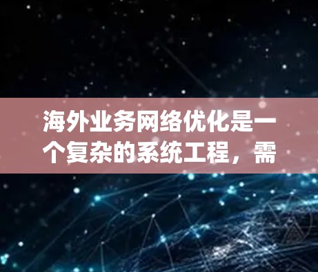 海外业务网络优化是一个复杂的系统工程,需要从多个维度进行规划和管理。以下是一些关键点和建议,帮助 you 优化海外业务网络 海外业务网络优化是一个复杂的系统工程,需要从多个维度进行规划和管理。以下是一些关键点和建议,帮助 you 优化海外业务网络