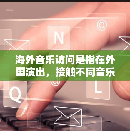 海外音乐访问是指在外国演出，接触不同音乐文化和听众的人。这种访问可以是音乐家、艺术家、音乐节、观众或者国际组织之间的交流。以下是一些具体的例子和相关信息