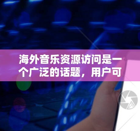 海外音乐资源访问是一个广泛的话题，用户可能想获取一些国际化的音乐资源，或者想了解如何访问一些国内外的音乐平台。以下是一些常见的海外音乐资源访问方式和推荐，供您参考