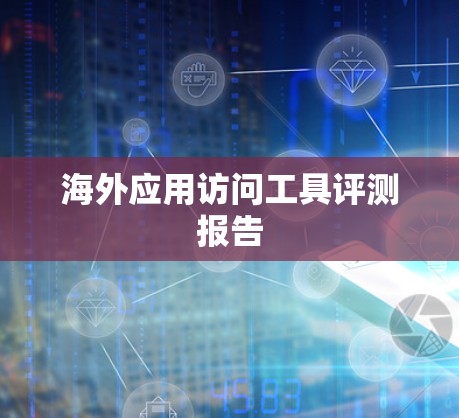 海外应用访问工具评测报告