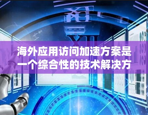 海外应用访问加速方案是一个综合性的技术解决方案，旨在通过优化网络性能、提升访问效率和确保安全性，帮助用户在海外使用不同操作系统时，更高效地访问各种应用。以下是对该方案的详细介绍