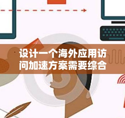 设计一个海外应用访问加速方案需要综合考虑多个方面，以确保在海外环境中提供高效的访问体验。以下是一个结构化的方案建议