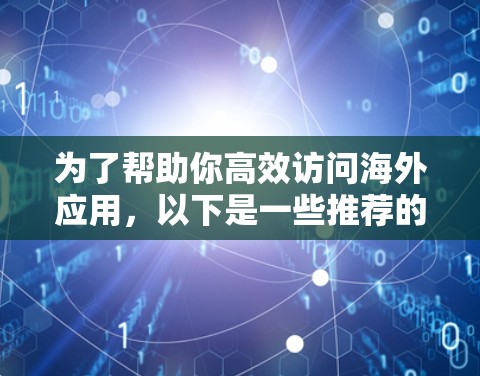 为了帮助你高效访问海外应用，以下是一些推荐的海外应用访问加速软件，具体建议如下