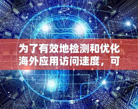 为了有效地检测和优化海外应用访问速度,可以按照以下步骤进行 为了有效地检测和优化海外应用访问速度,可以按照以下步骤进行