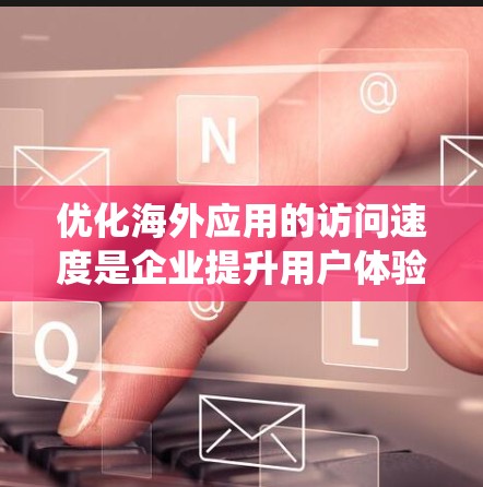 优化海外应用的访问速度是企业提升用户体验和竞争力的关键。以下是一个系统化的指南,帮助您逐步实现访问速度的优化 优化海外应用的访问速度是企业提升用户体验和竞争力的关键。以下是一个系统化的指南,帮助您逐步实现访问速度的优化