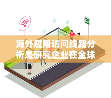 海外应用访问线路分析是研究企业在全球网络环境下的访问行为和网络连接情况，以了解网络的使用模式、安全性以及潜在的安全威胁。以下是一些常见的分析领域和方法