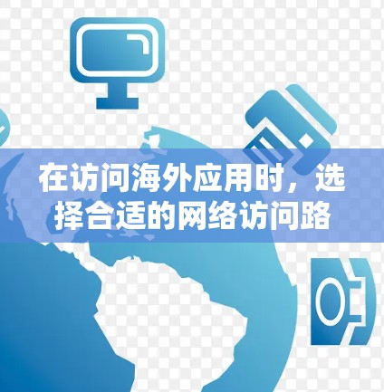 在访问海外应用时,选择合适的网络访问路径至关重要,因为这直接影响到访问速度、安全性和合规性。以下是一些推荐的网络访问路径和策略,帮助您更好地访问海外应用 在访问海外应用时,选择合适的网络访问路径至关重要,因为这直接影响到访问速度、安全性和合规性。以下是一些推荐的网络访问路径和策略,帮助您更好地访问海外应用
