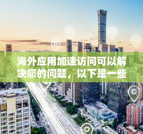 海外应用加速访问可以解决您的问题，以下是一些常用的方法