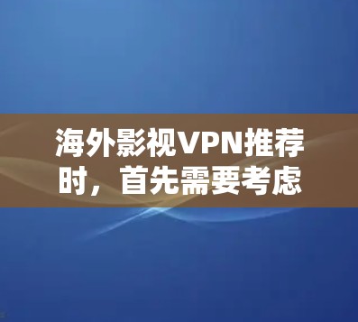 海外影视VPN推荐时，首先需要考虑以下几点
