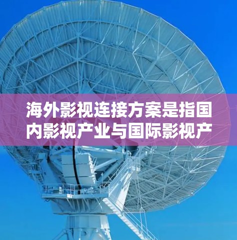 海外影视连接方案是指国内影视产业与国际影视产业之间建立的桥梁和合作网络,旨在实现内容的共享、转化和推广。以下是一个详细的海外影视连接方案,涵盖其关键步骤和内容 海外影视连接方案是指国内影视产业与国际影视产业之间建立的桥梁和合作网络,旨在实现内容的共享、转化和推广。以下是一个详细的海外影视连接方案,涵盖其关键步骤和内容