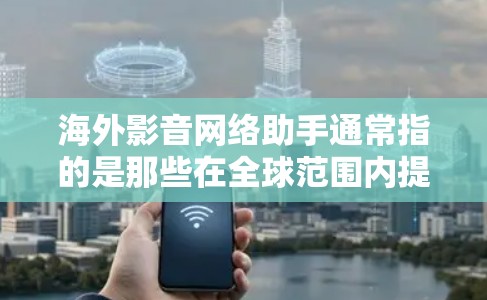 海外影音网络助手通常指的是那些在全球范围内提供音乐、视频和其他相关内容的网络平台或服务。以下是一些主要的海外影音网络助手推荐 海外影音网络助手通常指的是那些在全球范围内提供音乐、视频和其他相关内容的网络平台或服务。以下是一些主要的海外影音网络助手推荐