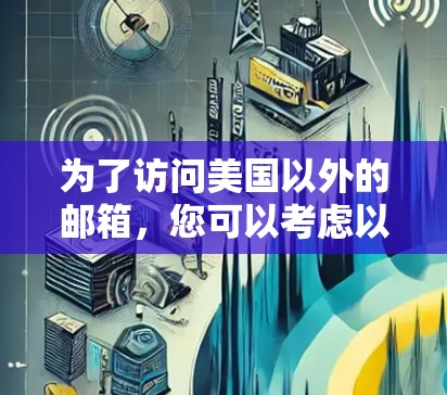 为了访问美国以外的邮箱，您可以考虑以下工具