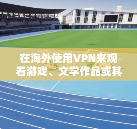 在海外使用VPN来观看游戏、文学作品或其他内容，是一个非常实用的技能。VPN可以帮助你访问网络资源，同时避免被网络攻击。以下是关于如何在海外使用VPN的详细指南