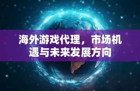 海外游戏代理，市场机遇与未来发展方向